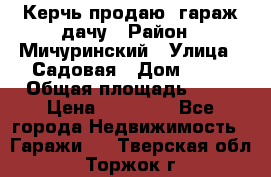 Керчь продаю  гараж-дачу › Район ­ Мичуринский › Улица ­ Садовая › Дом ­ 32 › Общая площадь ­ 24 › Цена ­ 50 000 - Все города Недвижимость » Гаражи   . Тверская обл.,Торжок г.